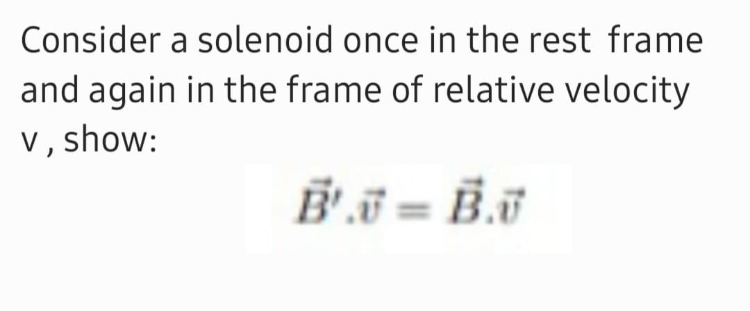 Consider a solenoid once in the rest frame
and again in the frame of relative velocity
v , show:

