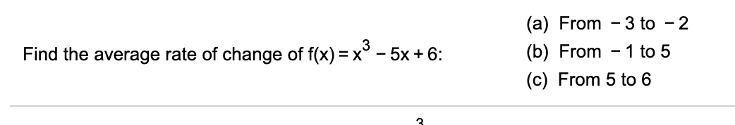 (a) From - 3 to - 2
(b) From - 1 to 5
Find the average rate of change of f(x) = x° - 5x+ 6:
(c) From 5 to 6

