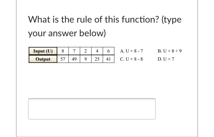 What is the rule of this function? (type
your answer below)
8 7 2 4 6
57 49 9| 25 41
Input (U)
A. U x 8 - 7
B. U x 8 +9
Output
C. U × 8 - 8
D. U × 7
