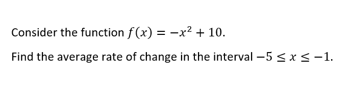 Consider the function f (x) = -x² + 10.
Find the average rate of change in the interval -5 < x < -1.
