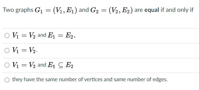 Two graphs G1 = (V1, E1) and G2 = (V2, E2) are equal if and only if
O V = V2 and E, = E2.
= V2.
O Vị = V2 and E1 C E2
O they have the same number of vertices and same number of edges.
