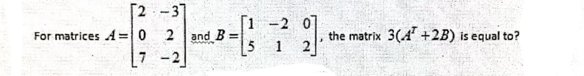 [2 -37
-2
For matrices A=0
and B
the matrix 3(A +2B) is equal to?
7 -2
