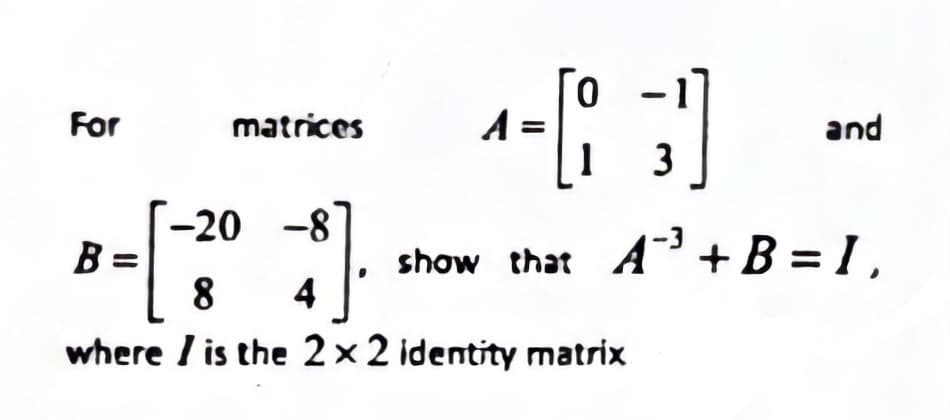 For
matrices
A =
and
3
-
-20 -8
B =
8
show that A +B = I ,
4
where / is the 2×2 identity matrix
