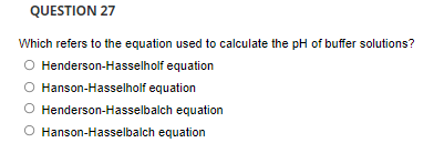 QUESTION 27
Which refers to the equation used to calculate the pH of buffer solutions?
O Henderson-Hasselholf equation
O Hanson-Hasselholf equation
O Henderson-Hasselbalch equation
O Hanson-Hasselbalch equation
