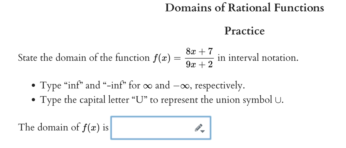 Domains of Rational Functions
Practice
8х + 7
State the domain of the function f(x) =
in interval notation.
9х + 2
Type "inf" and “-inf* for o and -o, respectively.
Type the capital letter “U" to represent the union symbol U.
The domain of f(x) is
