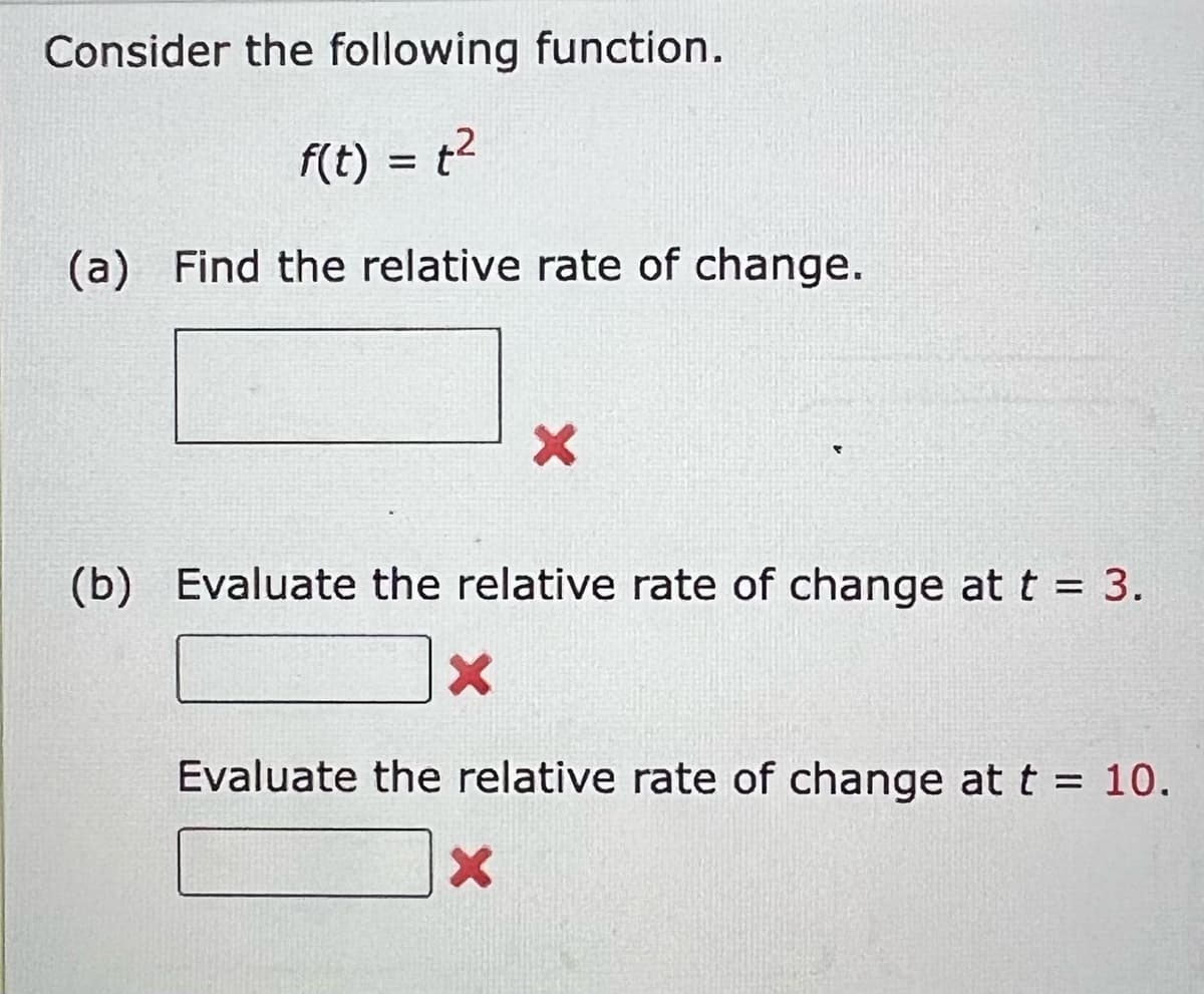 Consider the following function.
f(t) = t²
(a) Find the relative rate of change.
X
(b) Evaluate the relative rate of change at t = 3.
X
Evaluate the relative rate of change at t = 10.
X