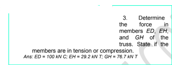 Determine
force
members ED, EH,
and GH of the
truss. State if the
3.
the
in
members are in tension or compression.
Ans: ED = 100 kN C; EH = 29.2 kN T; GH = 76.7 kNT
