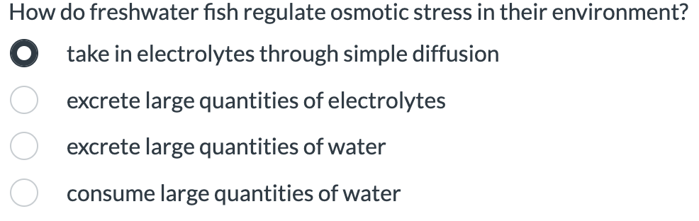 How do freshwater fish regulate osmotic stress in their environment?
O take in electrolytes through simple diffusion
excrete large quantities of electrolytes
excrete large quantities of water
consume large quantities of water