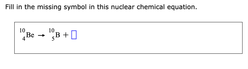 Fill in the missing symbol in this nuclear chemical equation.
10
Be
4
10
¹B+
5