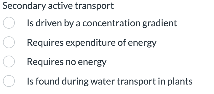 Secondary active transport
○ Is driven by a concentration gradient
Requires expenditure of energy
Requires no energy
Is found during water transport in plants
