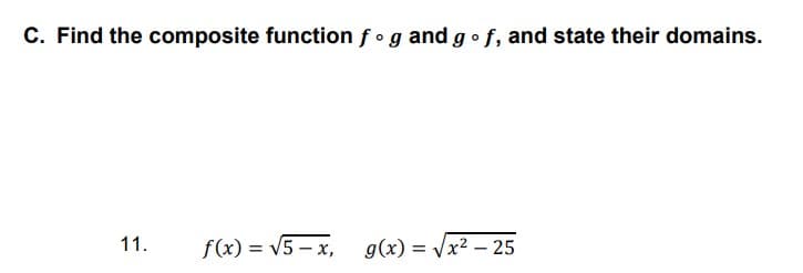 C. Find the composite function f•g and gof, and state their domains.
11.
f(x) = V5 – x, g(x) = Vx2 – 25
