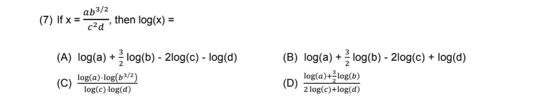 ab³/2
(7) If x =
c²d
then log(x) =
(A) log(a) + log(b) - 2log(c) - log(d)
(B) log(a) + log(b) - 2log(c) + log(d)
log(a)·log(b³/2)
(C)
log(c) -log(d)
log(a)+를10g(b)
(D)
2 log(c)+log(d)
