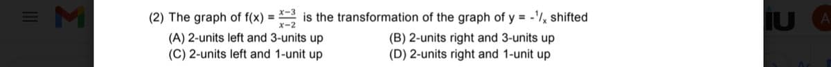 = M
is the transformation of the graph of y = -'/x shifted
(2) The graph of f(x)
(A) 2-units left and 3-units up
(C) 2-units left and 1-unit up
(B) 2-units right and 3-units up
(D) 2-units right and 1-unit up
