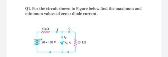 Q1. For the circuit shown in Figure below find the maximum and
minimum values of zener diode current.
5kn
ww
80 - 120 V
50 V
10 k2
ww
