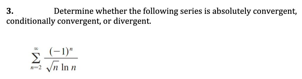 3.
Determine whether the following series is absolutely convergent,
conditionally convergent, or divergent.
(-1)"
Σ
Vn In n
n=2
