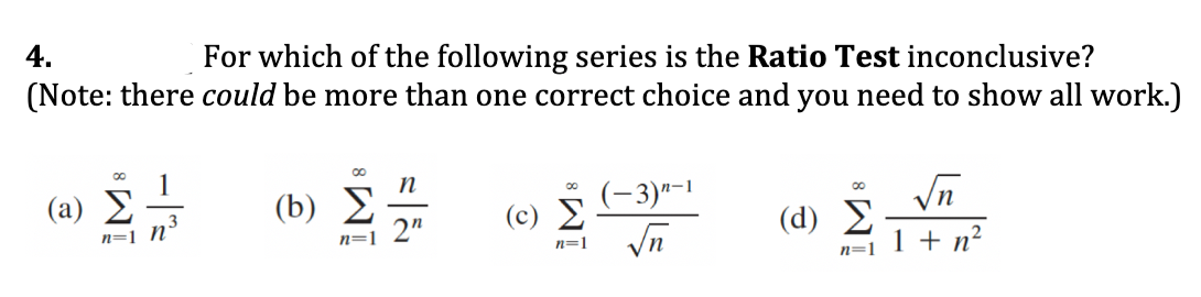 4.
For which of the following series is the Ratio Test inconclusive?
(Note: there could be more than one correct choice and you need to show all work.)
(a)
(b) 2
(-3)"-
Vn
( d) Σ
n=1 1 + n?
00
n=1_N°
(c) E
n=1 2"
n=1
