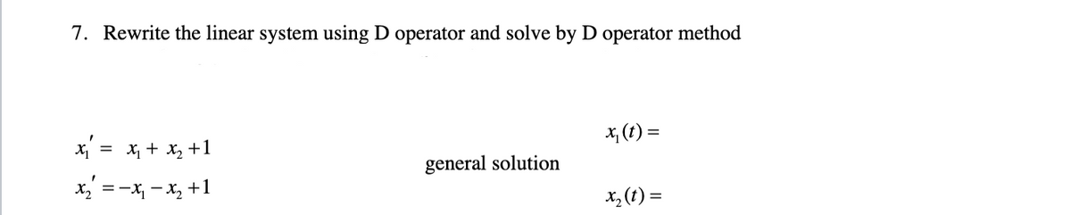 7. Rewrite the linear system using D operator and solve by D operator method
x, (t) =
x = x, + x, +1
general solution
x, =-x, - x, +1
x, (t) =
