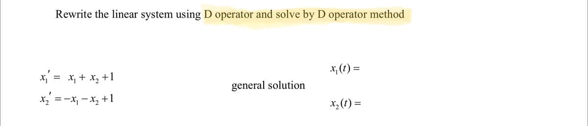 Rewrite the linear system using D operator and solve by D operator method
x, (t) =
X = x, + x, +1
general solution
x, =-x, - x, +1
X2
X, (t) =
