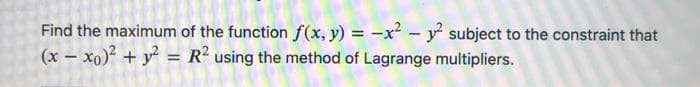 Find the maximum of the function f(x, y) = -x² - y subject to the constraint that
(x – xo) + y = R² using the method of Lagrange multipliers.
