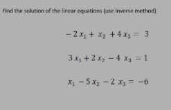 Find the sokution of the linear equations (use inverse method)
- 2 x + x, +4 x = 3
3x +2x - 4 xg =1
X - 5 x, - 2 x, = -6
