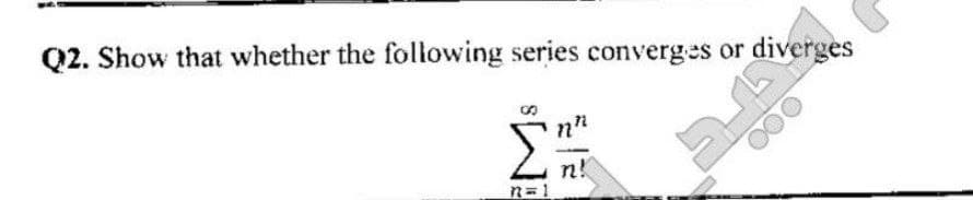 Q2. Show that whether the following series converges or
diverges
n!
n=1
