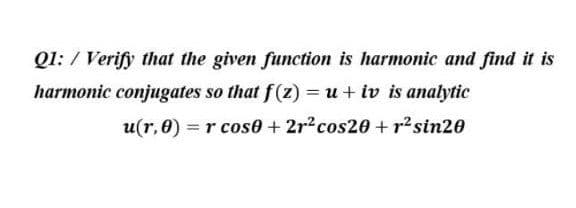 Q1: /Verify that the given function is harmonic and find it is
harmonic conjugates so that f(z) = u + iv is analytic
u(r,0) = r cose + 2r² cos20 +r² sin20