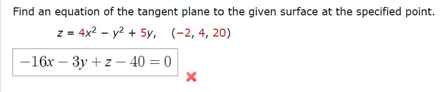 Find an equation of the tangent plane to the given surface at the specified point.
z = 4x2 - y2 + 5y, (-2, 4, 20)
-16x – 3y + z – 40 = 0

