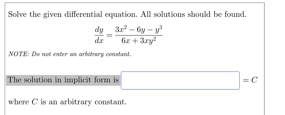 Solve the given differential equation. All solutions should be found.
За? — 6у — у
6x + 3xy?
,3
dy
-
dx
NOTE: Do not enter an arbitrary constant.
The solution in implicit form is
= C
where C is an arbitrary constant.

