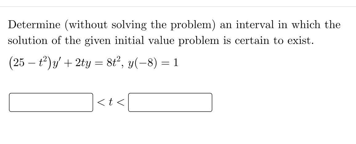 Determine (without solving the problem) an interval in which the
solution of the given initial value problem is certain to exist.
(25 – t2)/ + 2ty = 8t², y(-8) = 1
<t <

