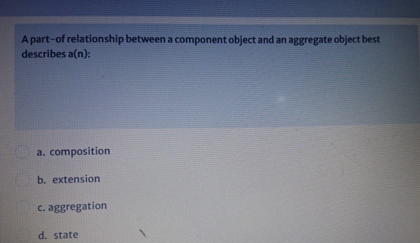 A part-of relationship between a component object and an aggregate object best
describes a(n):
a. composition
b. extension
C. aggregation
d. state
