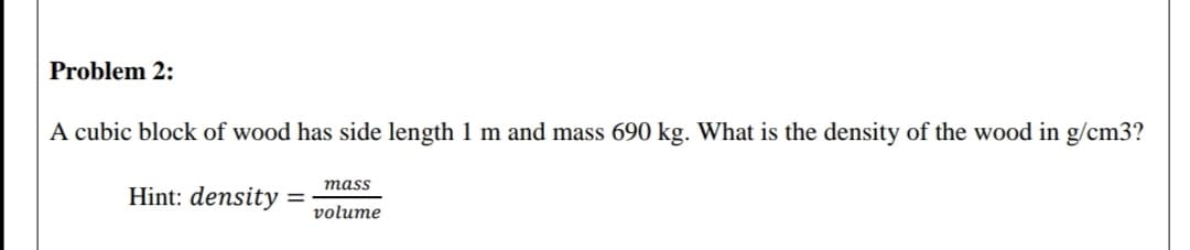 A cubic block of wood has side length 1 m and mass 690 kg. What is the density of the wood in g/cm3?
