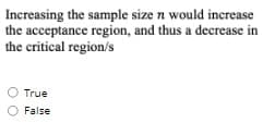 Increasing the sample size n would increase
the acceptance region, and thus a decrease in
the critical region/s
True
False
