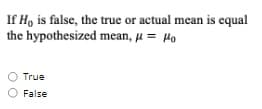 If H, is false, the true or actual mean is equal
the hypothesized mean, u = Ho
True
False
