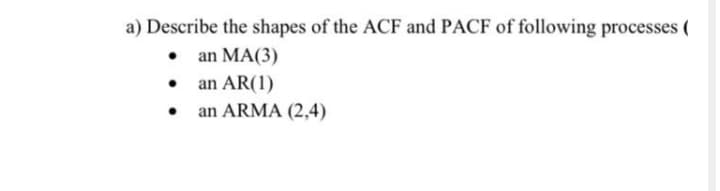 a) Describe the shapes of the ACF and PACF of following processes (
• an MA(3)
• an AR(1)
an ARMA (2,4)
