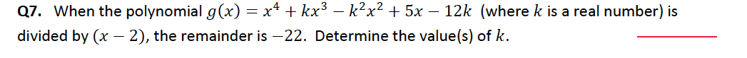 Q7. When the polynomial g(x) = x* + kx³ – k²x² + 5x – 12k (where k is a real number) is
divided by (x – 2), the remainder is –22. Determine the value(s) of k.
