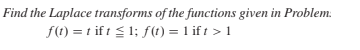 Find the Laplace transforms of the functions given in Problem.
f(t) = t if t 5 1; f (t) = 1 if t > 1
