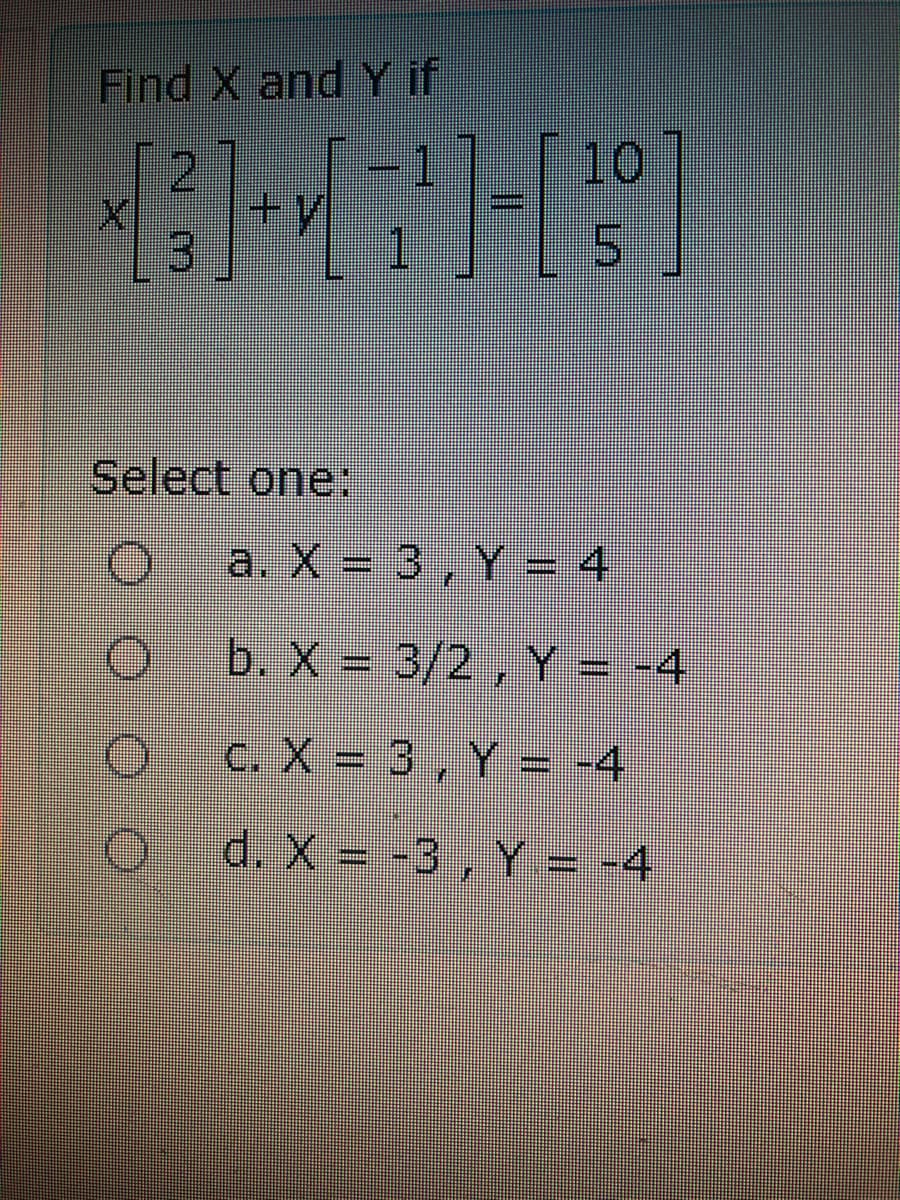 Find X and Y if
2.
10
13
Select one:
a. X = 3, Y = 4
b. X = 3/2, Y = -4
C. X = 3, Y = -4
d. X =-3, Y = -4
