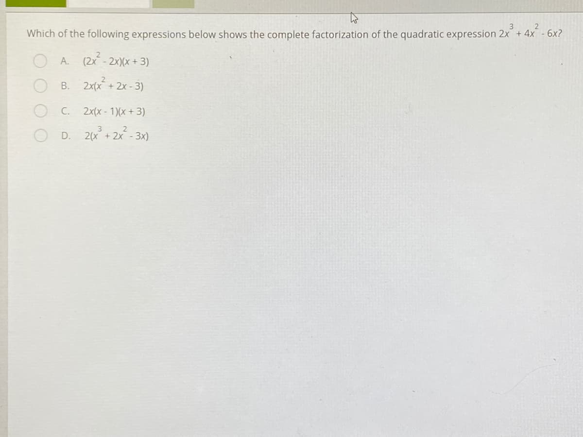 Which of the following expressions below shows the complete factorization of the quadratic expression 2x +4x - 6x?
A.
(2x - 2x)(x + 3)
В.
2x(x + 2x - 3)
C.
2x(x- 1)(x+ 3)
D. 2(x + 2x - 3x)
OO O
