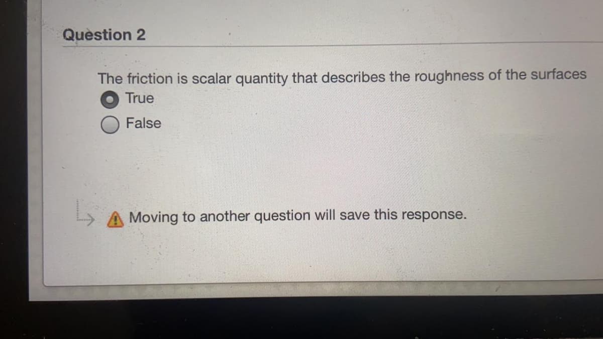 Quèstion 2
The friction is scalar quantity that describes the roughness of the surfaces
True
False
A Moving to another question will save this response.

