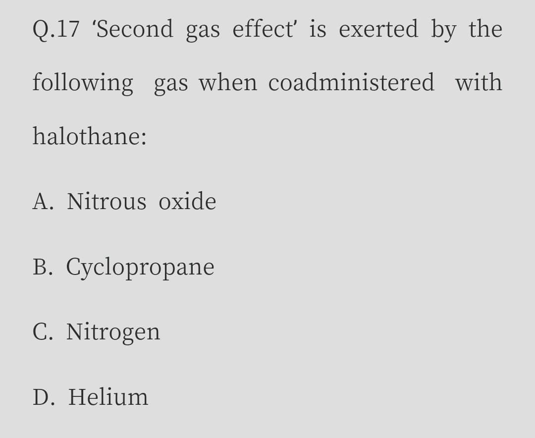 Q.17 'Second gas effect' is exerted by the
following gas when coadministered with
halothane:
A. Nitrous oxide
В. Сусlopropane
C. Nitrogen
D. Helium
