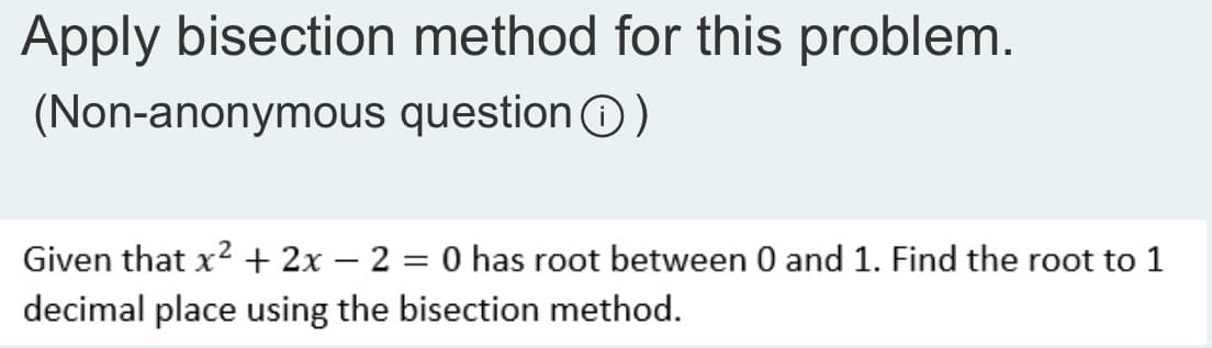 Apply bisection method for this problem.
(Non-anonymous question Ⓒ)
Given that x² + 2x - 2 = 0 has root between 0 and 1. Find the root to 1
decimal place using the bisection method.