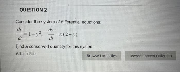 QUESTION 2
Consider the system of differential equations:
dx
dy
=1+y², == x(2-y)
dt
dt
Find a conserved quantity for this system
Attach File
Browse Local Files
Browse Content Collection
