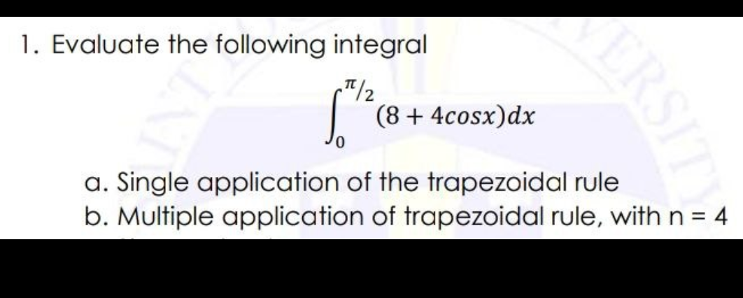 1. Evaluate the following integral
(8 + 4cosx)dx
a. Single application of the trapezoidal rule
b. Multiple application of trapezoidal rule, with n = 4
ERSITY
