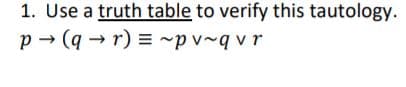 1. Use a truth table to verify this tautology.
p - (q - r) = ~pv~q vr
