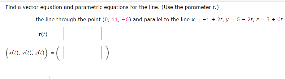 Find a vector equation and parametric equations for the line. (Use the parameter t.)
the line through the point (0, 11, -6) and parallel to the line x = -1 + 2t, y = 6 - 2t, z = 3 + 6t
r(t) =
(xte), vte), zte) = (|
