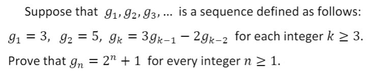 Suppose that g1, 92, 93, ... is a sequence defined as follows:
91 = 3, 92 = 5, gk =
3gk-1 - 2gk-2 for each integer k 2 3.
%3D
Prove that g,n
= 2" + 1 for every integer n 2 1.
