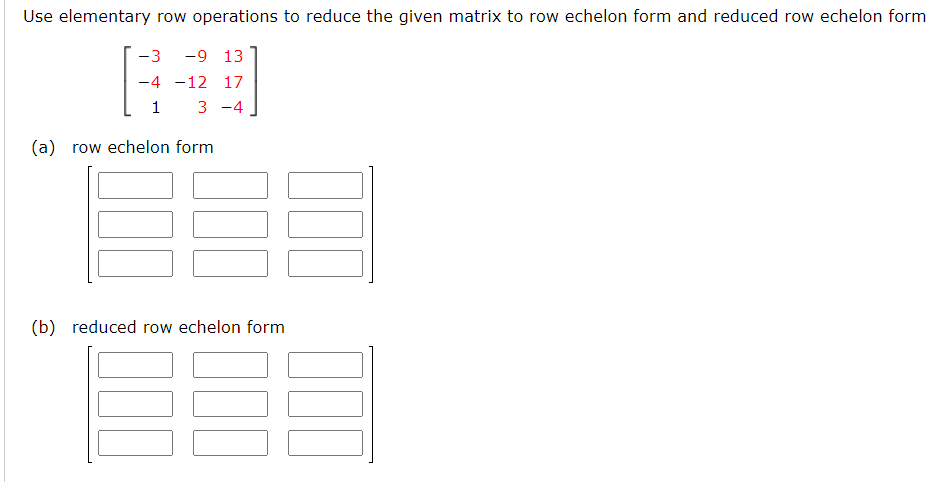 Use elementary row operations to reduce the given matrix to row echelon form and reduced row echelon form
-3
-9 13
-4 -12 17
1
3 -4
(a) row echelon form
(b) reduced row echelon form
