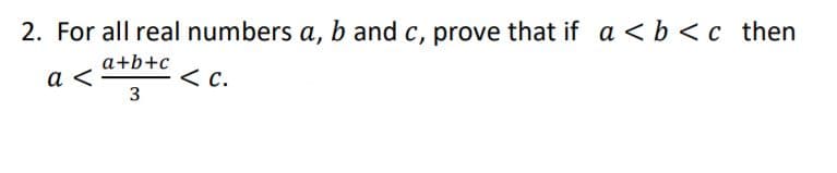2. For all real numbers a, b and c, prove that if a < b <c then
a+b+c
a
< C.
3
