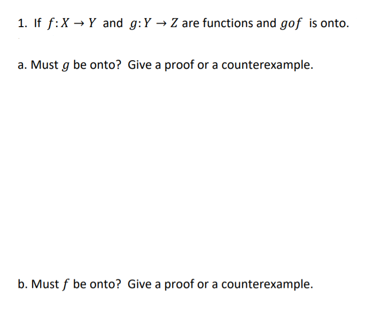 1. If f:X → Y and g:Y → Z are functions and gof is onto.
a. Must g be onto? Give a proof or a counterexample.
b. Must f be onto? Give a proof or a counterexample.
