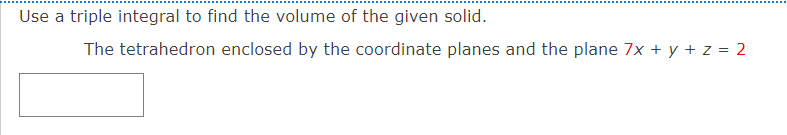 Use a triple integral to find the volume of the given solid.
The tetrahedron enclosed by the coordinate planes and the plane 7x + y + z = 2
